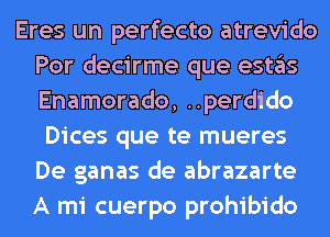 Eres un perfecto atrevido
Por decirme que eSt3S
Enamorado, ..perdido

Dices que te mueres
De ganas de abrazarte
A mi cuerpo prohibido