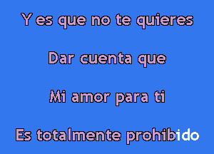 Y es que no te quieres
Dar cuenta que

Mi amor para ti

Es totalmente prohibido