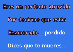 Eres un perfecto atrevido
Por decirme que estas
Enamorado, ..perdido

Dices que te mueres..