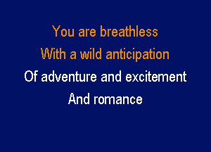 You are breathless
With a wild anticipation

Of adventure and excitement
And romance
