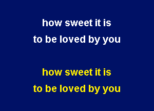 how sweet it is
to be loved by you

how sweet it is
to be loved by you