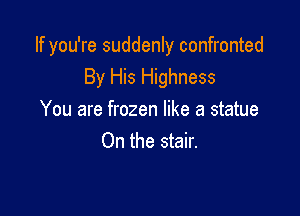 If you're suddenly confronted
By His Highness

You are frozen like a statue
On the stair.