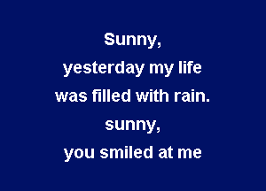 Sunny,
yesterday my life

was filled with rain.
sunny,
you smiled at me