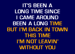 IT'S BEEN A
LONG TIME SINCE
I CAME AROUND
BEEN A LONG TIME
BUT I'M BACK IN TOWN
THIS TIME
I'M NOT LEAVIN'
WITHOUT YOU