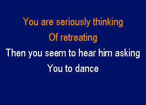 You are seriously thinking
0f retreating

Then you seem to hear him asking
You to dance
