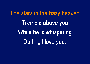 The stars in the hazy heaven
Tremble above you

While he is whispering

Darling I love you.