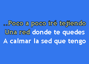 ..Poco a poco 1w tejiendo

Una red donde te quedes
A calmar la sed que tengo