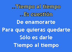 ..Tiempo al tiempo
..Es cuestic'm
De enamorarte
Para que quieras quedarte
Sblo es darle
Tiempo al tiempo