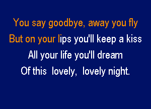 You say goodbye, away you fly
But on your lips you'll keep a kiss

All your life you'll dream
Of this lovely, lovely night.