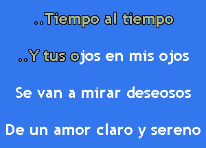 ..Tiempo al tiempo
..Y tus ojos en mis ojos
Se van a mirar deseosos

De un amor claro y sereno