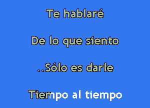 Te hablam
De lo que siento

..S6lo es darle

Tiempo al tiempo