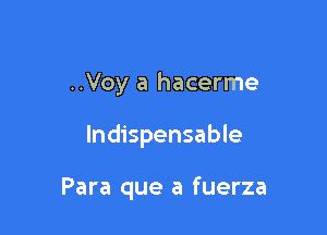 ..Voy a hacerme

Indispensable

Para que a fuerza