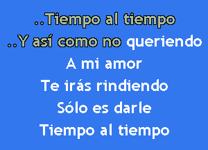 ..Tiempo al tiempo
..Y asi come no queriendo
A mi amor
Te iras rindiendo
S6lo es darle

Tiempo al tiempo l