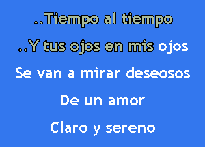 ..Tiempo al tiempo

..Y tus ojos en mis ojos
Se van a mirar deseosos
De un amor

Claro y sereno