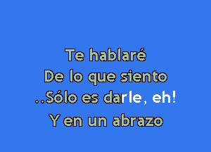 Te hablare'

De lo que siento
..56lo es darle, eh!

Yen un abrazo
