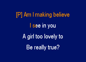 IPl Am Imaking believe

I see in you

A girl too lovely to

Be really true?