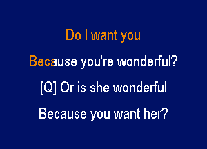 Do I want you

Because you're wonderful?

lQl Or is she wonderful

Because you want hen?