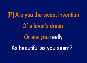 (Pl Are you the sweet invention

Of a lovers dream
Or are you really

As beautiful as you seem?