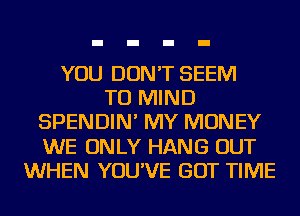 YOU DON'T SEEM
TO MIND
SPENDIN' MY MONEY
WE ONLY HANG OUT
WHEN YOU'VE GOT TIME