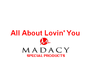 All About Lovin' You
ML
M A D A C Y

SPEC IA L PRO D UGTS