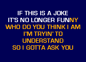 IF THIS IS A JOKE
IT'S NO LONGER FUNNY
WHO DO YOU THINKI AM
I'M TRYIN' TO
UNDERSTAND
SO I GO'ITA ASK YOU