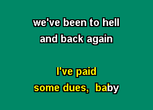 we've been to hell
and back again

I've paid

some dues, baby