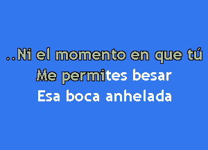 ..Ni el momento en que tL'I

Me permites besar
Esa boca anhelada