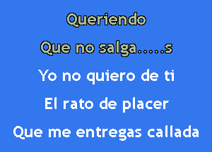 Queriendo
Que no salga ..... 5

Yo no quiero de ti

El rato de placer

Que me entregas callada