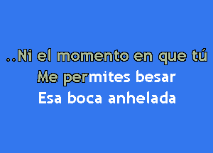 ..Ni el momento en que tL'I

Me permites besar
Esa boca anhelada