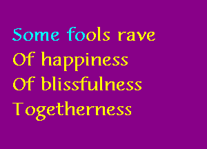 Some fools rave
Of happiness

Of blissfulness
Togetherness