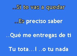 ..Si te vas a quedar

..Es preciso saber

..Qu me entregas de ti

Tu tota...l ..o tu nada