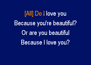 IAIII Do I love you
Because you're beautiful?
Or are you beautiful

Because I love you?