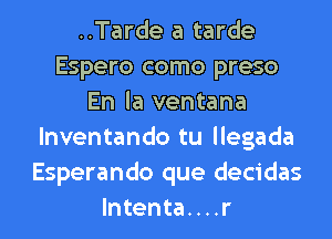 ..Tarde a tarde
Espero como preso
En la ventana
lnventando tu llegada
Esperando que decidas
lntenta....r