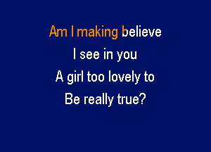Am I making believe
I see in you

A girl too lovely to

Be really true?