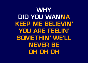 WHY
DID YOU WANNA
KEEP ME BELIEVIN'
YOU ARE FEELIN'
SOMETHIN' WE'LL
NEVER BE

OH OH OH I