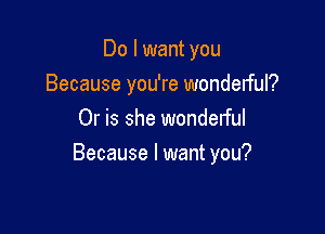 Do I want you
Because you're wondelful?
Or is she wonderful

Because I want you?