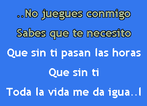 ..No juegues conmigo
Sabes que te necesito
Que sin ti pasan las horas
Que sin ti

Toda la Vida me da igua..l