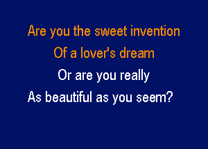 Are you the sweet invention
Of a lovers dream
Or are you really

As beautiful as you seem?