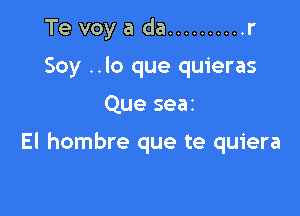 Te voy a da .......... r
Soy ..lo que quieras

Que seat

El hombre que te quiera