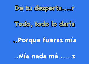 De tu desperta. . . .r

Todo, todo lo daria
..Porque fueras mia

..Mia nada ma ...... s