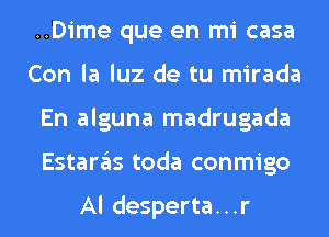 ..Dime que en mi casa
Con la luz de tu mirada
En alguna madrugada
Estan'ils toda conmigo

Al desperta. . .r