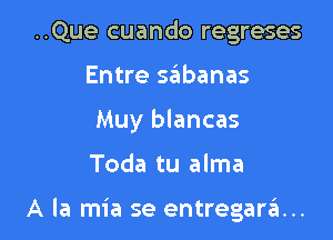 ..Que cuando regreses

Entre sabanas

Muy blancas

Toda tu alma

A la mia se entregarit...