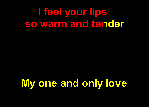 I feel your lips
so warm and tender

My one and only love