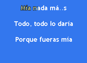 Mia nada ma..s

Todo, todo lo daria

Porque fueras mia