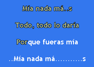 Mia nada ma..s

Todo, todo lo daria

Porque fueras mia

..Mia nada ma ........... s