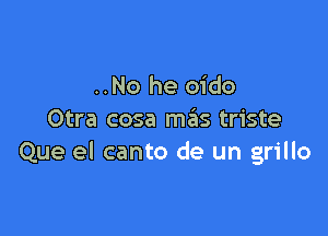 ..No he oido

Otra cosa mails triste
Que el canto de un grillo