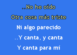 ..No he oido
Otra cosa mcis triste

Ni algo parecido

..Y canta, y canta

Y canta para mi