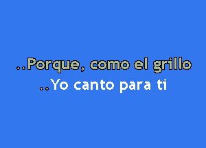 ..Porque, como el grillo

..Yo canto para ti