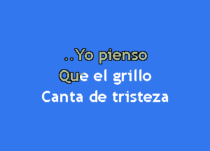 ..Yo pienso

Que el grillo
Canta de tristeza