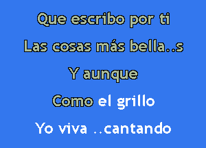 Que escribo por ti
Las cosas m6s bella..s

Y aunque

Como el grillo

Yo viva ..cantando